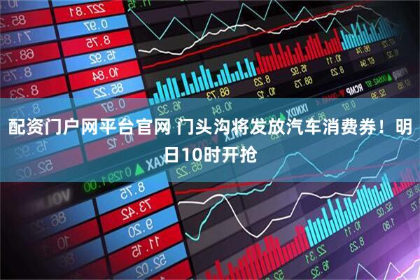 配资门户网平台官网 门头沟将发放汽车消费券！明日10时开抢