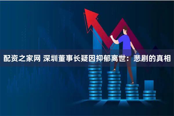 配资之家网 深圳董事长疑因抑郁离世：悲剧的真相