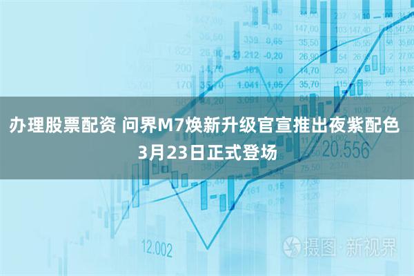 办理股票配资 问界M7焕新升级官宣推出夜紫配色 3月23日正式登场