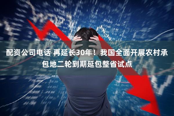 配资公司电话 再延长30年！我国全面开展农村承包地二轮到期延包整省试点