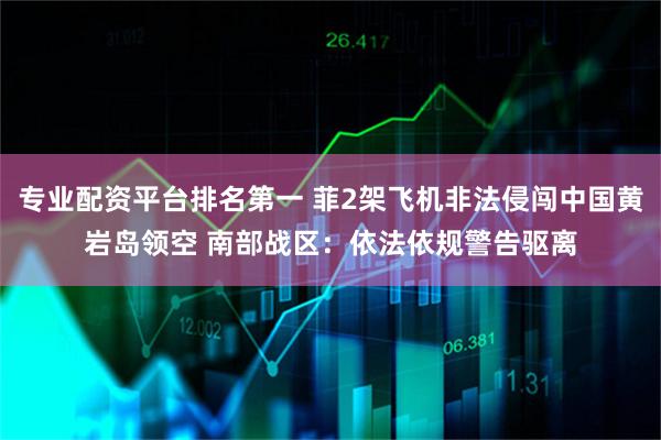专业配资平台排名第一 菲2架飞机非法侵闯中国黄岩岛领空 南部战区：依法依规警告驱离