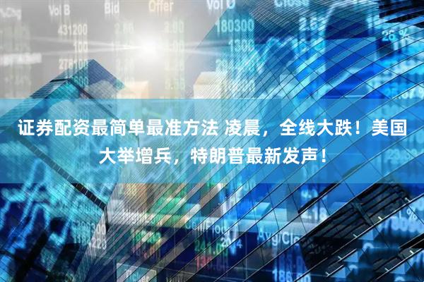 证券配资最简单最准方法 凌晨，全线大跌！美国大举增兵，特朗普最新发声！