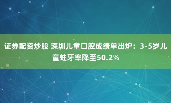 证券配资炒股 深圳儿童口腔成绩单出炉：3-5岁儿童蛀牙率降至50.2%