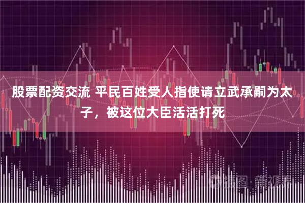 股票配资交流 平民百姓受人指使请立武承嗣为太子，被这位大臣活活打死