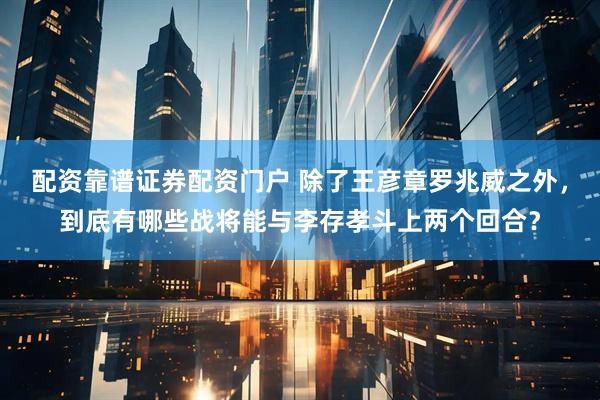 配资靠谱证券配资门户 除了王彦章罗兆威之外，到底有哪些战将能与李存孝斗上两个回合？