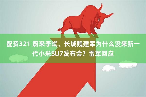 配资321 蔚来李斌、长城魏建军为什么没来新一代小米SU7发布会？雷军回应