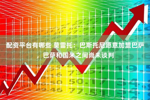 配资平台有哪些 莫雷托：巴斯托尼愿意加盟巴萨，巴萨和国米之间尚未谈判