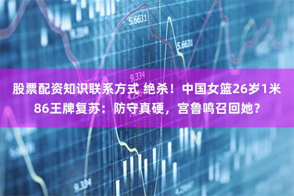 股票配资知识联系方式 绝杀！中国女篮26岁1米86王牌复苏：防守真硬，宫鲁鸣召回她？