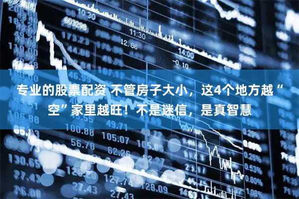 专业的股票配资 不管房子大小，这4个地方越“空”家里越旺！不是迷信，是真智慧