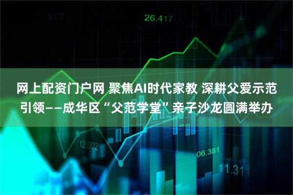 网上配资门户网 聚焦AI时代家教 深耕父爱示范引领——成华区“父范学堂”亲子沙龙圆满举办