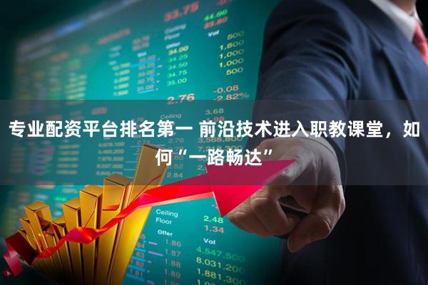 专业配资平台排名第一 前沿技术进入职教课堂，如何“一路畅达”