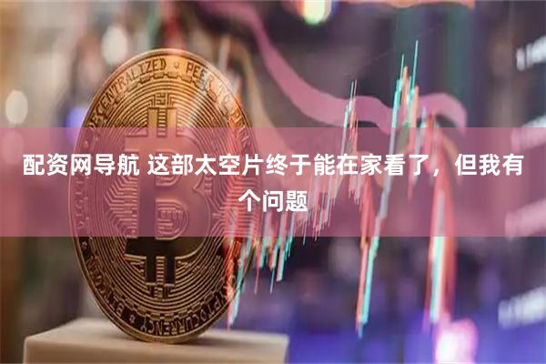 配资网导航 这部太空片终于能在家看了，但我有个问题