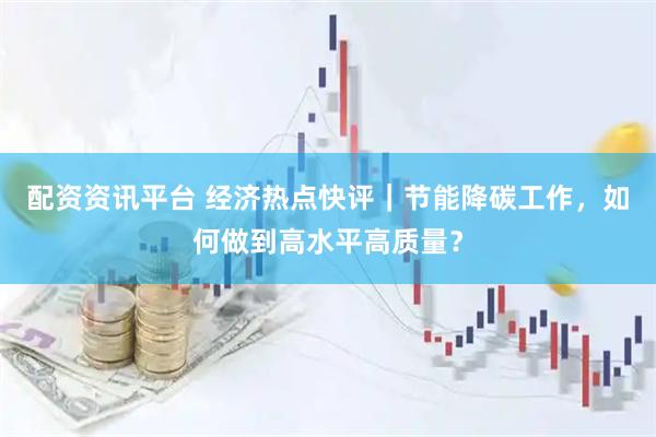 配资资讯平台 经济热点快评｜节能降碳工作，如何做到高水平高质量？