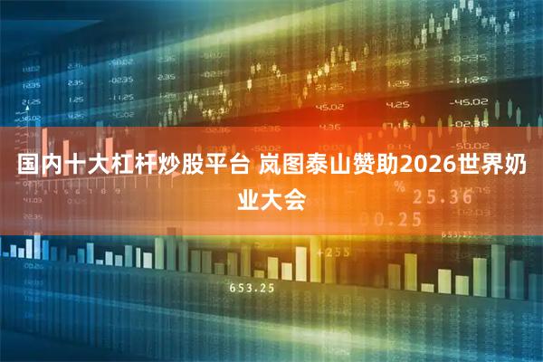 国内十大杠杆炒股平台 岚图泰山赞助2026世界奶业大会