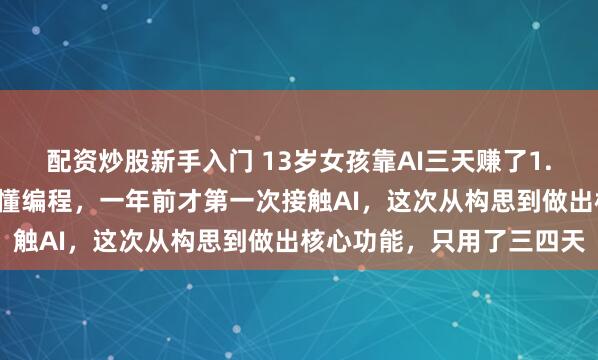 配资炒股新手入门 13岁女孩靠AI三天赚了1.8万元！当事人：几乎不懂编程，一年前才第一次接触AI，这次从构思到做出核心功能，只用了三四天